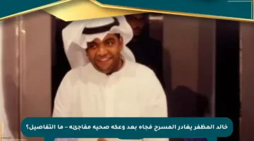 خالد المظفر يغادر المسرح فجأة بعد وعكة صحية مفاجئة – ما التفاصيل؟
